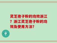 灵芝孢子粉的功效浙江？浙江灵芝孢子粉的功效及使用方法？