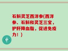 石斛灵芝西洋参(西洋参、石斛和灵芝三宝，护肝降血脂，促进免疫力！)