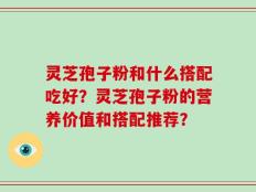 灵芝孢子粉和什么搭配吃好？灵芝孢子粉的营养价值和搭配推荐？