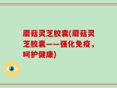 蘑菇灵芝胶囊(蘑菇灵芝胶囊——强化免疫，呵护健康)