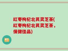 红枣枸杞北芪灵芝茶(红枣枸杞北芪灵芝茶，保健佳品)
