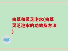 虫草和灵芝泡水(虫草灵芝泡水的功效及方法)