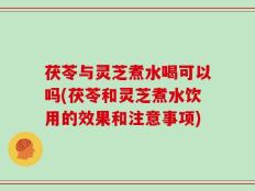 茯苓与灵芝煮水喝可以吗(茯苓和灵芝煮水饮用的效果和注意事项)