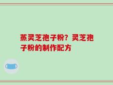 蒸灵芝孢子粉？灵芝孢子粉的制作配方