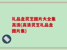 礼品盒灵芝图片大全集高清(高清灵芝礼品盒图片集)