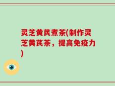灵芝黄芪煮茶(制作灵芝黄芪茶，提高免疫力)