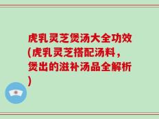 虎乳灵芝煲汤大全功效(虎乳灵芝搭配汤料，煲出的滋补汤品全解析)