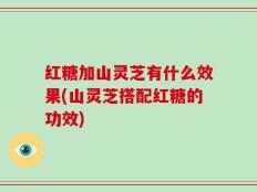 红糖加山灵芝有什么效果(山灵芝搭配红糖的功效)