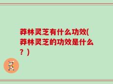 莽林灵芝有什么功效(莽林灵芝的功效是什么？)