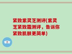 紧致紫灵芝测评(紫灵芝紧致霜测评，告诉你紧致肌肤更简单)