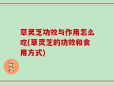 草灵芝功效与作用怎么吃(草灵芝的功效和食用方式)