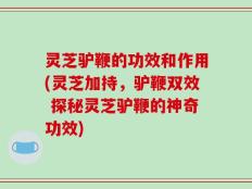 灵芝驴鞭的功效和作用(灵芝加持，驴鞭双效 探秘灵芝驴鞭的神奇功效)
