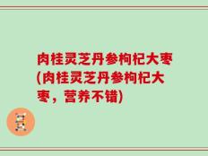 肉桂灵芝丹参枸杞大枣(肉桂灵芝丹参枸杞大枣，营养不错)