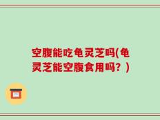 空腹能吃龟灵芝吗(龟灵芝能空腹食用吗？)