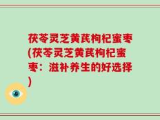 茯苓灵芝黄芪枸杞蜜枣(茯苓灵芝黄芪枸杞蜜枣：滋补养生的好选择)