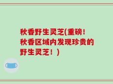 秋香野生灵芝(重磅！秋香区域内发现珍贵的野生灵芝！)