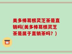美多棒葛根灵芝茶是直销吗(美多棒葛根灵芝茶是属于直销茶吗？)