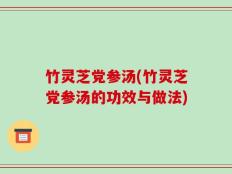竹灵芝党参汤(竹灵芝党参汤的功效与做法)