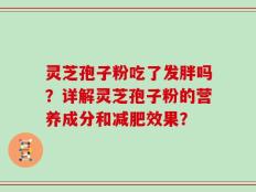 灵芝孢子粉吃了发胖吗？详解灵芝孢子粉的营养成分和减肥效果？