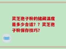灵芝孢子粉的储藏温度是多少合适？？灵芝孢子粉保存技巧？