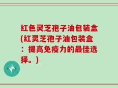 红色灵芝孢子油包装盒(红灵芝孢子油包装盒：提高免疫力的最佳选择。)