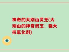 神奇的大别山灵芝(大别山的神奇灵芝：强大抗氧化剂)