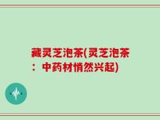 藏灵芝泡茶(灵芝泡茶：中药材悄然兴起)