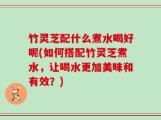 竹灵芝配什么煮水喝好呢(如何搭配竹灵芝煮水，让喝水更加美味和有效？)