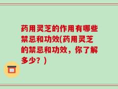 药用灵芝的作用有哪些禁忌和功效(药用灵芝的禁忌和功效，你了解多少？)