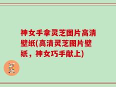神女手拿灵芝图片高清壁纸(高清灵芝图片壁纸，神女巧手献上)