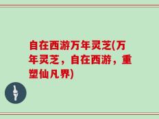 自在西游万年灵芝(万年灵芝，自在西游，重塑仙凡界)
