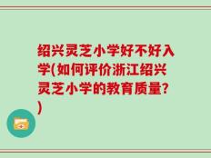 绍兴灵芝小学好不好入学(如何评价浙江绍兴灵芝小学的教育质量？)