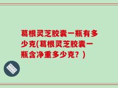 葛根灵芝胶囊一瓶有多少克(葛根灵芝胶囊一瓶含净重多少克？)