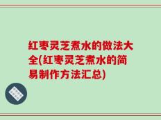 红枣灵芝煮水的做法大全(红枣灵芝煮水的简易制作方法汇总)