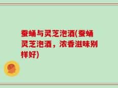 蚕蛹与灵芝泡酒(蚕蛹灵芝泡酒，浓香滋味别样好)