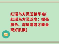 红瑶乌方灵芝精华皂(红瑶乌方灵芝皂：提亮肤色、深层清洁才能呈现好肌肤)