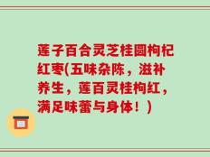 莲子百合灵芝桂圆枸杞红枣(五味杂陈，滋补养生，莲百灵桂枸红，满足味蕾与身体！)
