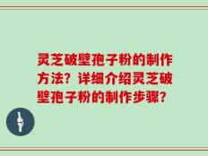 灵芝破壁孢子粉的制作方法？详细介绍灵芝破壁孢子粉的制作步骤？