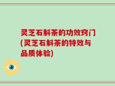 灵芝石斛茶的功效窍门(灵芝石斛茶的特效与品质体验)