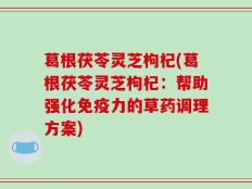 葛根茯苓灵芝枸杞(葛根茯苓灵芝枸杞：帮助强化免疫力的草药调理方案)