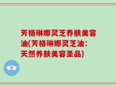 芳格琳娜灵芝养肤美容油(芳格琳娜灵芝油：天然养肤美容圣品)