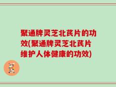 聚通牌灵芝北芪片的功效(聚通牌灵芝北芪片维护人体健康的功效)