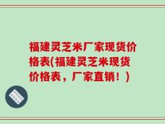 福建灵芝米厂家现货价格表(福建灵芝米现货价格表，厂家直销！)