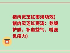 猪肉灵芝红枣汤功效(猪肉灵芝红枣汤：养颜护肤、补血益气、增强免疫力)