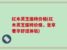 红木灵芝座椅价格(红木灵芝座椅价格，坐享奢华舒适体验)