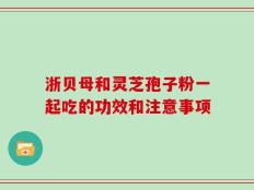 浙贝母和灵芝孢子粉一起吃的功效和注意事项