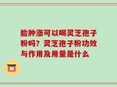 脸肿涨可以喝灵芝孢子粉吗？灵芝孢子粉功效与作用及用量是什么