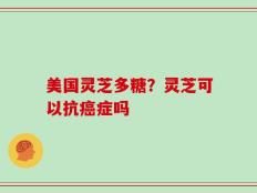 美国灵芝多糖？灵芝可以抗癌症吗