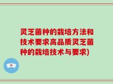 灵芝菌种的栽培方法和技术要求高品质灵芝菌种的栽培技术与要求)