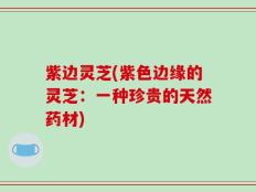 紫边灵芝(紫色边缘的灵芝：一种珍贵的天然药材)